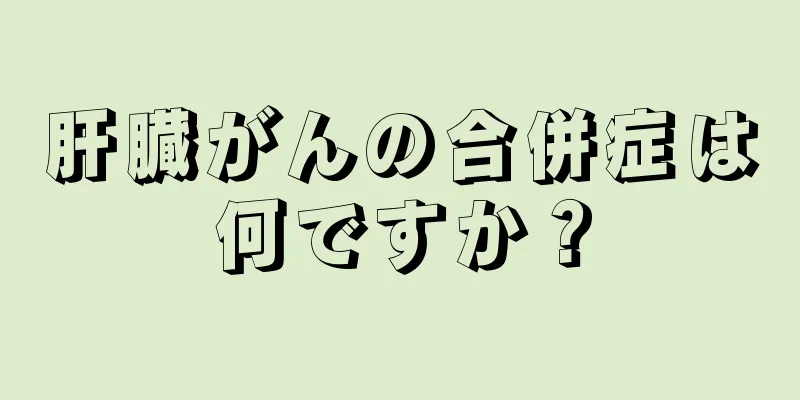 肝臓がんの合併症は何ですか？