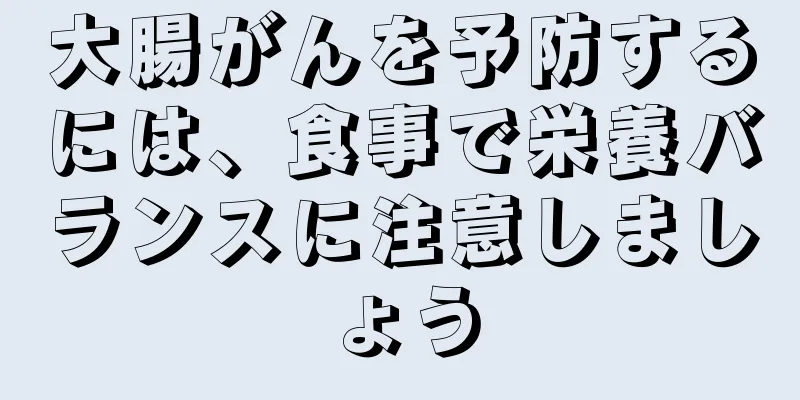 大腸がんを予防するには、食事で栄養バランスに注意しましょう