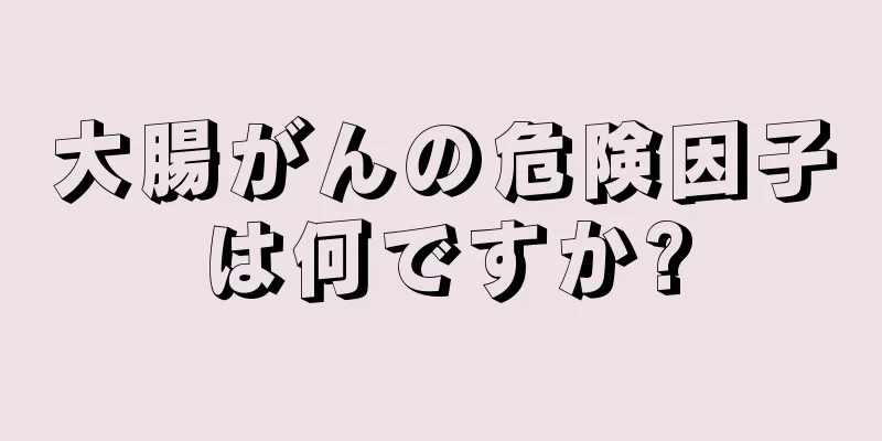 大腸がんの危険因子は何ですか?