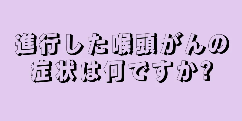 進行した喉頭がんの症状は何ですか?