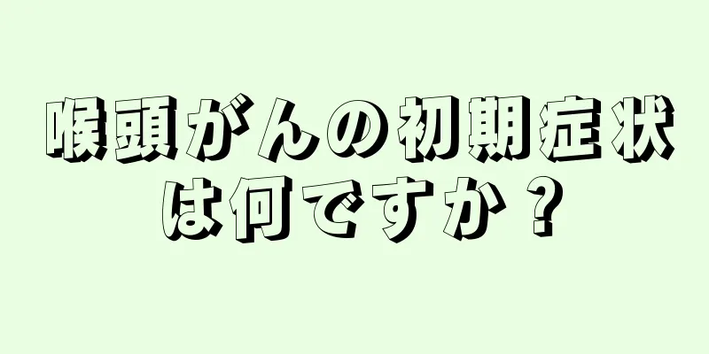 喉頭がんの初期症状は何ですか？