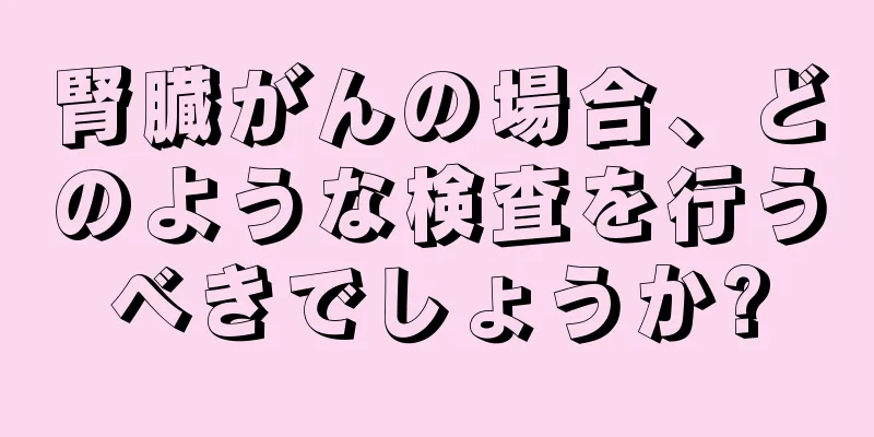 腎臓がんの場合、どのような検査を行うべきでしょうか?