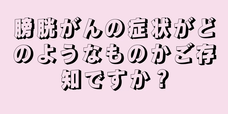 膀胱がんの症状がどのようなものかご存知ですか？