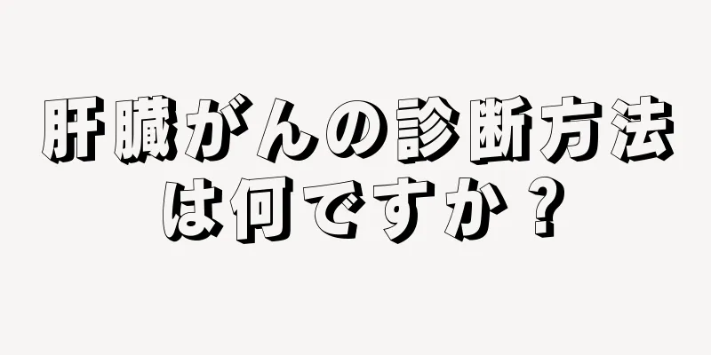 肝臓がんの診断方法は何ですか？