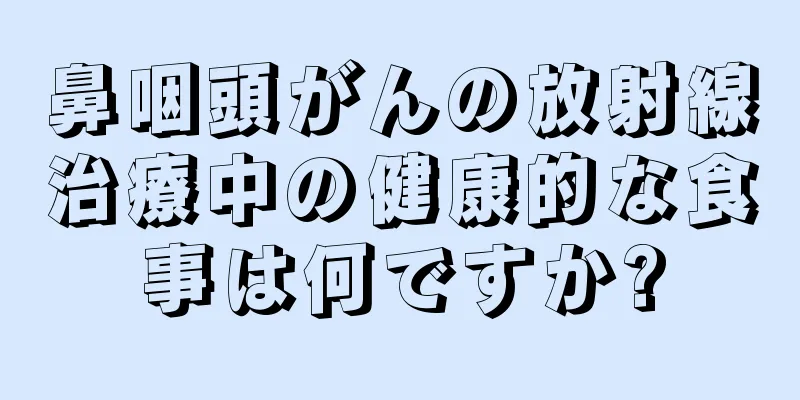 鼻咽頭がんの放射線治療中の健康的な食事は何ですか?