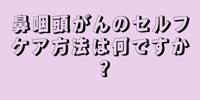 鼻咽頭がんのセルフケア方法は何ですか？
