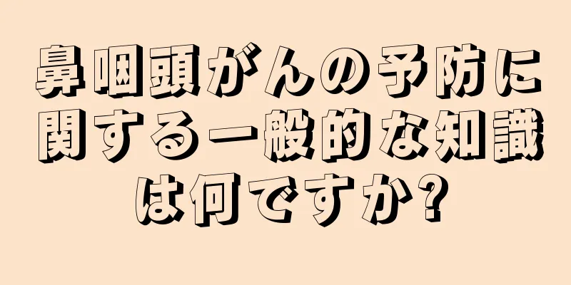 鼻咽頭がんの予防に関する一般的な知識は何ですか?
