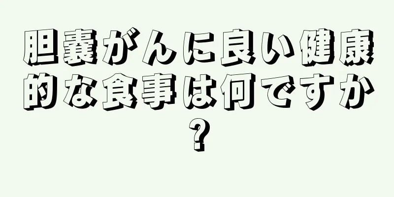 胆嚢がんに良い健康的な食事は何ですか?