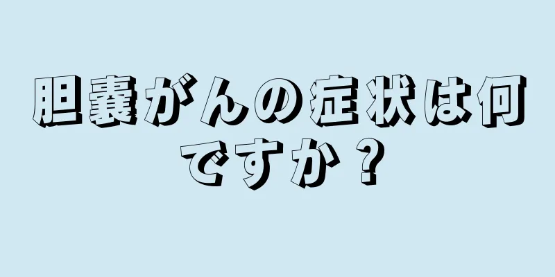 胆嚢がんの症状は何ですか？