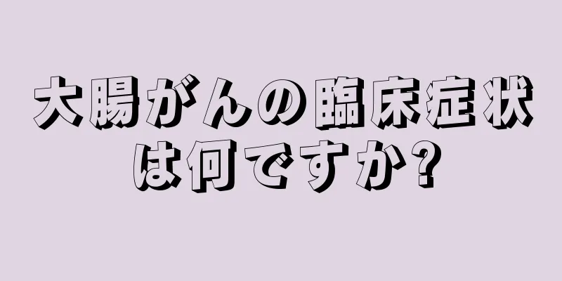 大腸がんの臨床症状は何ですか?