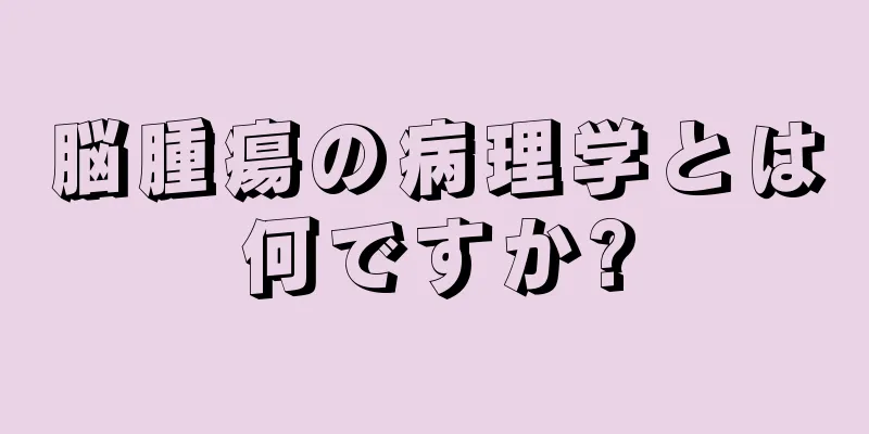 脳腫瘍の病理学とは何ですか?