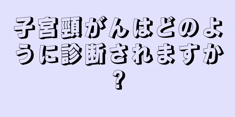 子宮頸がんはどのように診断されますか?