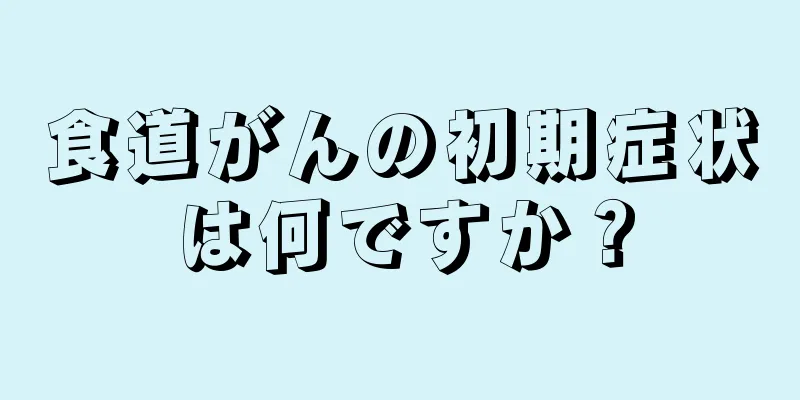 食道がんの初期症状は何ですか？