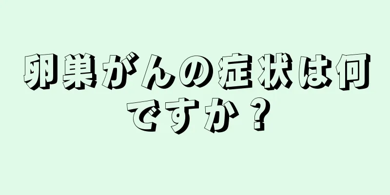 卵巣がんの症状は何ですか？