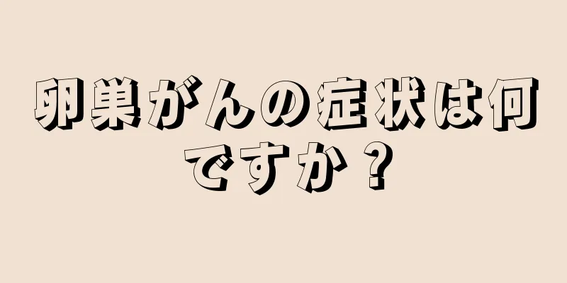 卵巣がんの症状は何ですか？