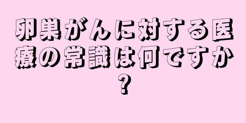 卵巣がんに対する医療の常識は何ですか?