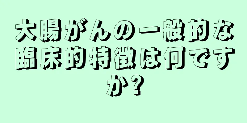 大腸がんの一般的な臨床的特徴は何ですか?