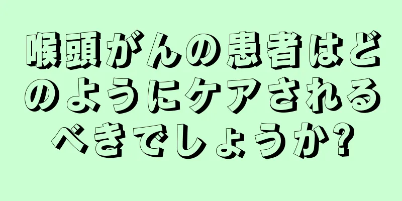 喉頭がんの患者はどのようにケアされるべきでしょうか?