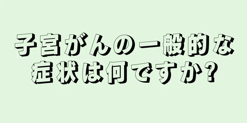 子宮がんの一般的な症状は何ですか?