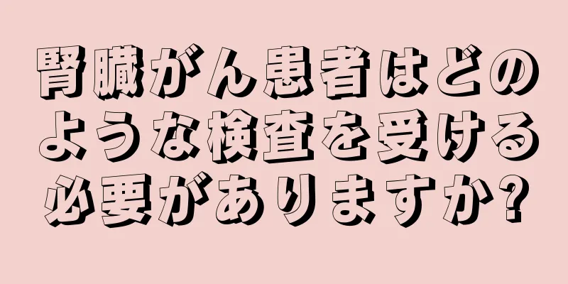 腎臓がん患者はどのような検査を受ける必要がありますか?