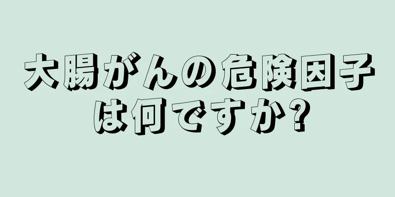 大腸がんの危険因子は何ですか?