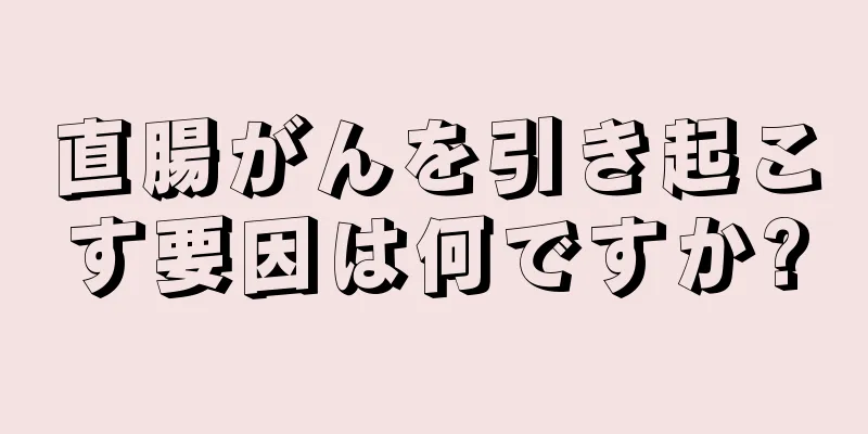 直腸がんを引き起こす要因は何ですか?