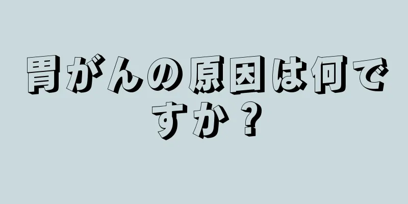 胃がんの原因は何ですか？