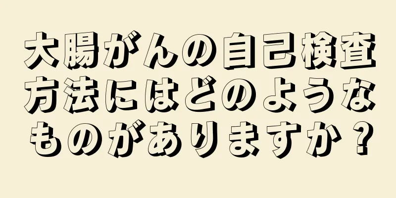 大腸がんの自己検査方法にはどのようなものがありますか？