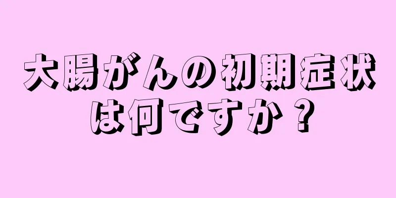 大腸がんの初期症状は何ですか？