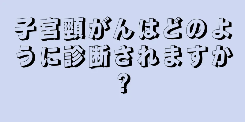 子宮頸がんはどのように診断されますか?
