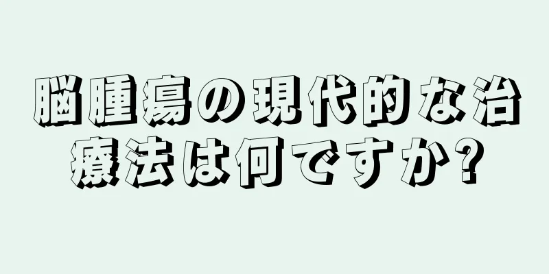 脳腫瘍の現代的な治療法は何ですか?