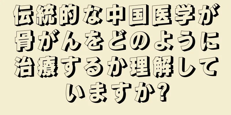 伝統的な中国医学が骨がんをどのように治療するか理解していますか?