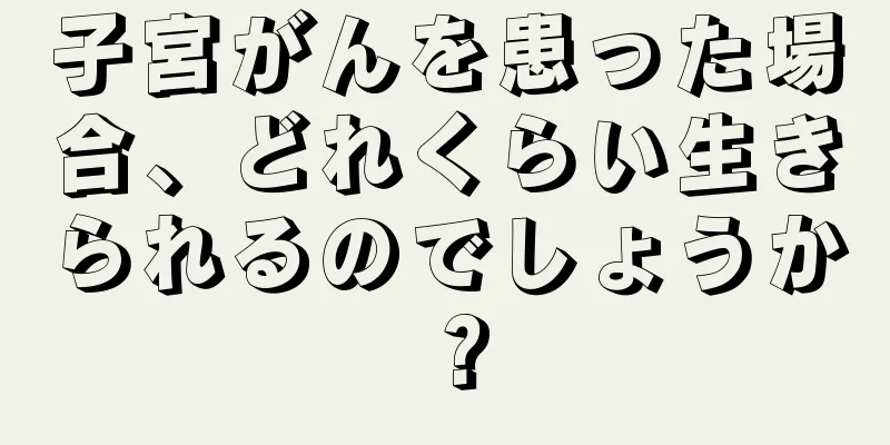 子宮がんを患った場合、どれくらい生きられるのでしょうか？