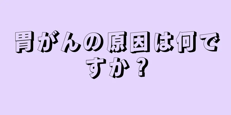 胃がんの原因は何ですか？