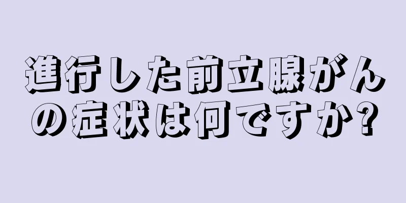 進行した前立腺がんの症状は何ですか?