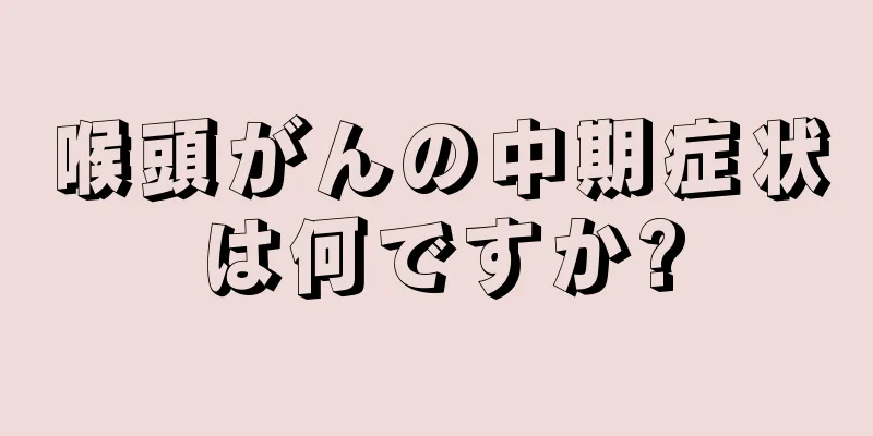 喉頭がんの中期症状は何ですか?