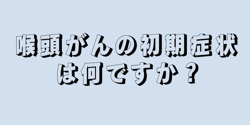喉頭がんの初期症状は何ですか？