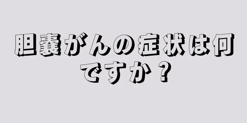 胆嚢がんの症状は何ですか？