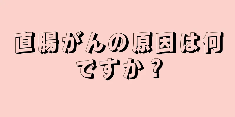 直腸がんの原因は何ですか？