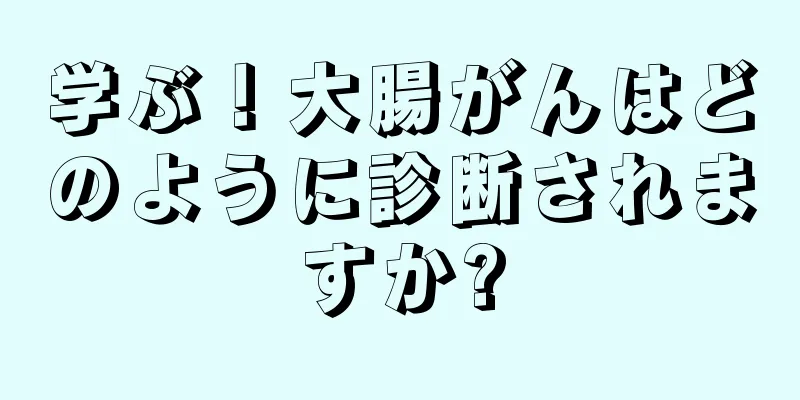 学ぶ！大腸がんはどのように診断されますか?