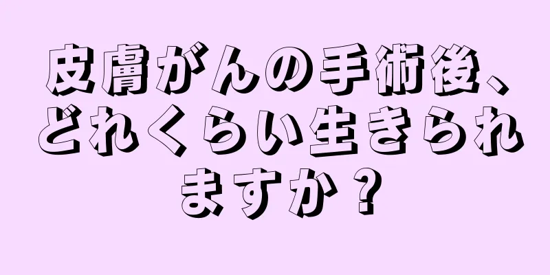 皮膚がんの手術後、どれくらい生きられますか？