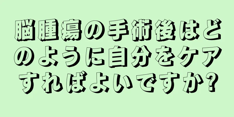 脳腫瘍の手術後はどのように自分をケアすればよいですか?