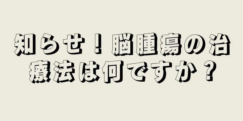 知らせ！脳腫瘍の治療法は何ですか？
