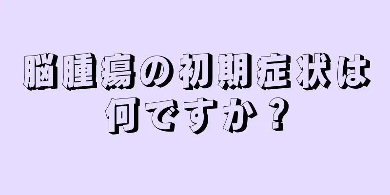 脳腫瘍の初期症状は何ですか？
