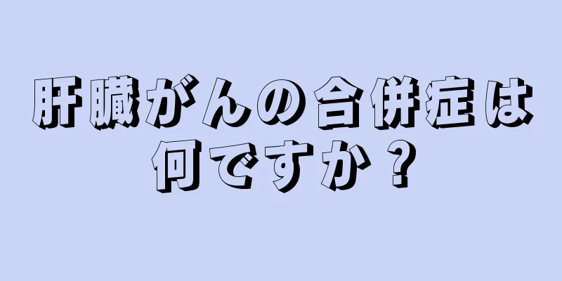 肝臓がんの合併症は何ですか？