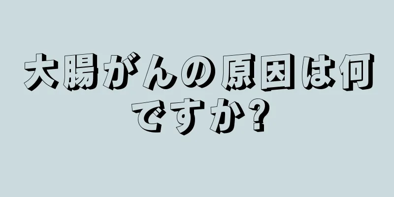 大腸がんの原因は何ですか?