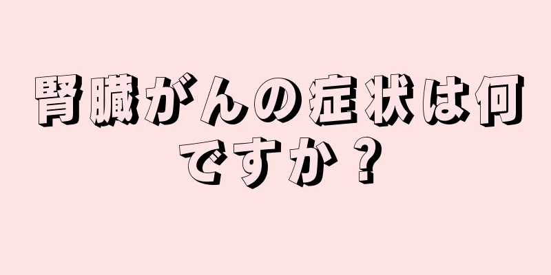 腎臓がんの症状は何ですか？