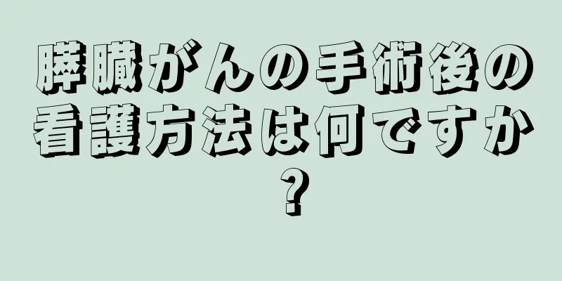 膵臓がんの手術後の看護方法は何ですか？