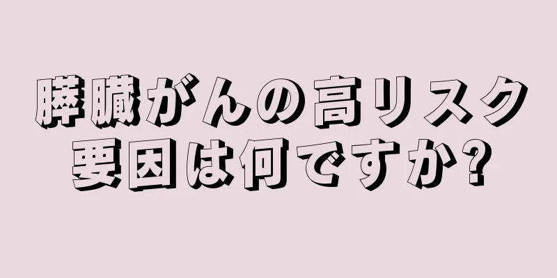 膵臓がんの高リスク要因は何ですか?