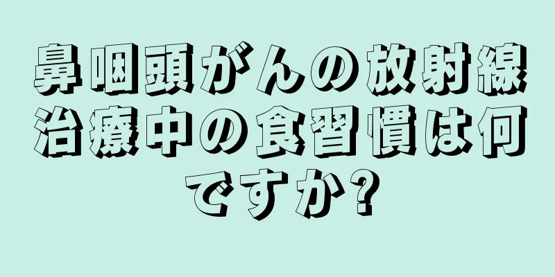 鼻咽頭がんの放射線治療中の食習慣は何ですか?